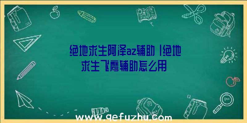 「绝地求生阿泽az辅助」|绝地求生飞鹰辅助怎么用